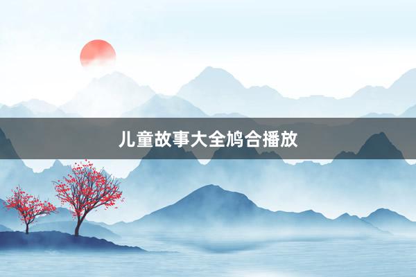 儿童故事大全鸠合播放